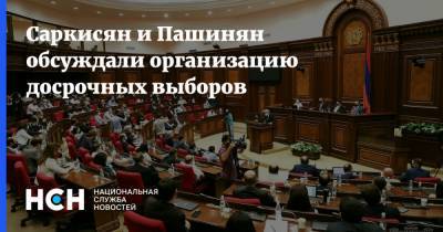 Саркисян и Пашинян обсуждали организацию досрочных выборов