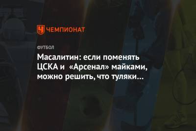 Масалитин: если поменять ЦСКА и «Арсенал» майками, можно решить, что туляки борются за ЛЧ