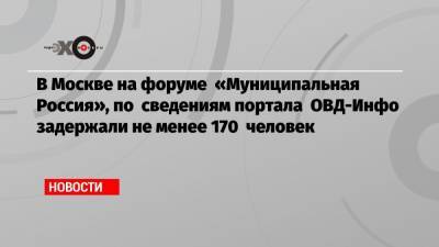 В Москве на форуме «Муниципальная Россия», по сведениям портала ОВД-Инфо задержали не менее 170 человек