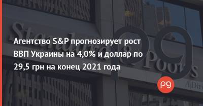 Агентство S&P прогнозирует рост ВВП Украины на 4,0% и доллар по 29,5 грн на конец 2021 года