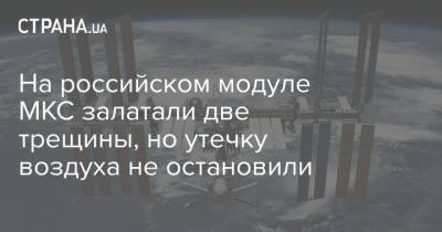 На российском модуле МКС залатали две трещины, но утечку воздуха не остановили