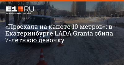 «Проехала на капоте 10 метров»: в Екатеринбурге LADA Granta сбила 7-летнюю девочку