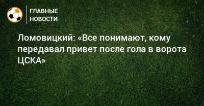 Ломовицкий: «Все понимают, кому передавал привет после гола в ворота ЦСКА»