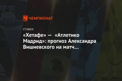 «Хетафе» — «Атлетико Мадрид»: прогноз Александра Вишневского на матч чемпионата Испании