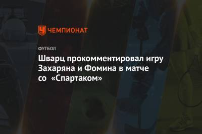 Шварц прокомментировал игру Захаряна и Фомина в матче со «Спартаком»