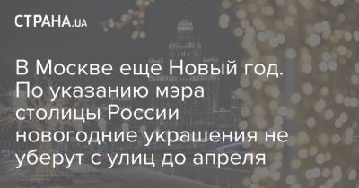 В Москве еще Новый год. По указанию мэра столицы России новогодние украшения не уберут с улиц до апреля