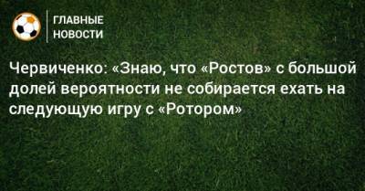 Червиченко: «Знаю, что «Ростов» с большой долей вероятности не собирается ехать на следующую игру с «Ротором»