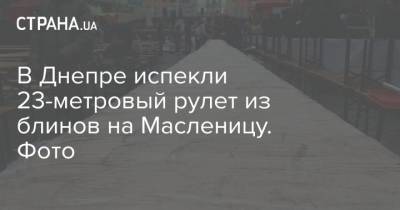 В Днепре испекли 23-метровый рулет из блинов на Масленицу. Фото - strana.ua