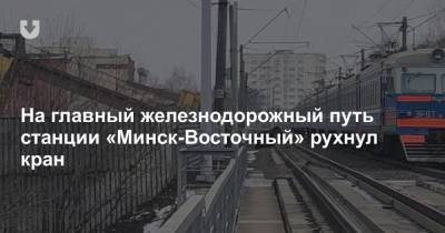На главный железнодорожный путь станции «Минск-Восточный» рухнул кран