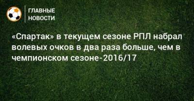 «Спартак» в текущем сезоне РПЛ набрал волевых очков в два раза больше, чем в чемпионском сезоне-2016/17