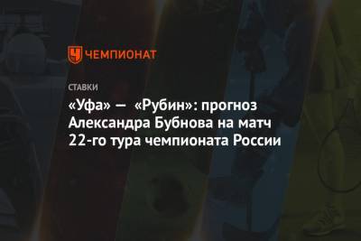 «Уфа» — «Рубин»: прогноз Александра Бубнова на матч 22-го тура чемпионата России