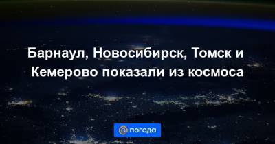 Барнаул, Новосибирск, Томск и Кемерово показали из космоса