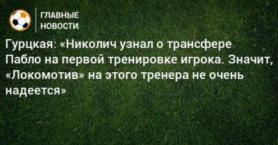 Гурцкая: «Николич узнал о трансфере Пабло на первой тренировке игрока. Значит, «Локомотив» на этого тренера не очень надеется»