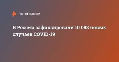 В России зафиксировали 10 083 новых случаев COVID-19