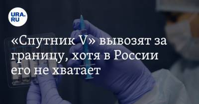 «Спутник V» вывозят за границу, хотя в России его не хватает. Причины