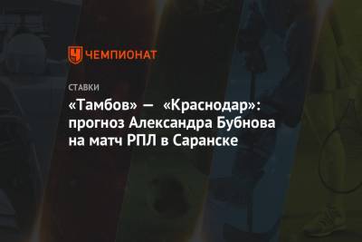 «Тамбов» — «Краснодар»: прогноз Александра Бубнова на матч РПЛ в Саранске
