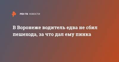 В Воронеже водитель едва не сбил пешехода, за что дал ему пинка