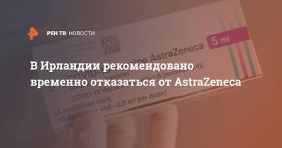 В Ирландии рекомендовано временно отказаться от AstraZeneca