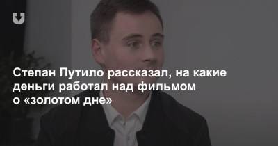 Степан Путило рассказал, на какие деньги работал над фильмом о «золотом дне»