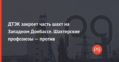 ДТЭК закроет часть шахт на Западном Донбассе. Шахтерские профсоюзы — против - thepage.ua