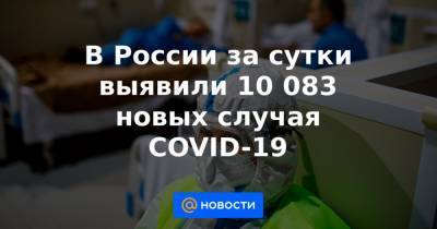 В России за сутки выявили 10 083 новых случая COVID-19