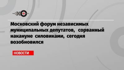 Московский форум независимых муниципальных депутатов, сорванный накануне силовиками, сегодня возобновился