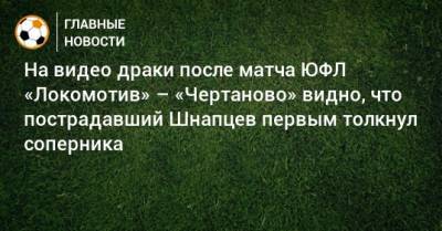 На видео драки после матча ЮФЛ «Локомотив» – «Чертаново» видно, что пострадавший Шнапцев первым толкнул соперника