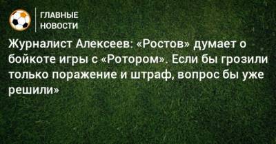 Журналист Алексеев: «Ростов» думает о бойкоте игры с «Ротором». Если бы грозили только поражение и штраф, вопрос бы уже решили»