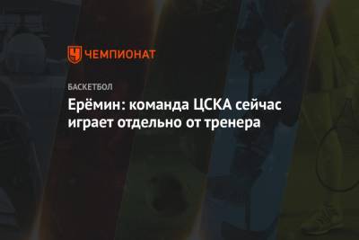 Ерёмин: команда ЦСКА сейчас играет отдельно от тренера