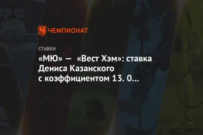 «МЮ» — «Вест Хэм»: ставка Дениса Казанского с коэффициентом 13.0 на матч АПЛ