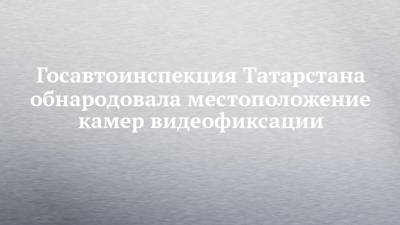 Госавтоинспекция Татарстана обнародовала местоположение камер видеофиксации