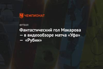 Фантастический гол Макарова — в видеообзоре матча «Уфа» — «Рубин»