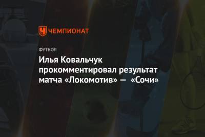 Илья Ковальчук прокомментировал результат матча «Локомотив» — «Сочи»