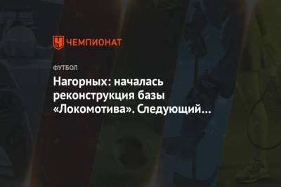 Нагорных: началась реконструкция базы «Локомотива». Следующий шаг — «РЖД Арена»