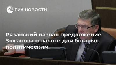 Рязанский назвал предложение Зюганова о налоге для богатых политическим