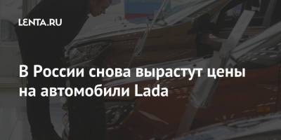 В России снова вырастут цены на автомобили Lada