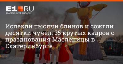 Испекли тысячи блинов и сожгли десятки чучел: 35 крутых кадров с празднования Масленицы в Екатеринбурге