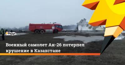 Военный самолет Ан-26 потерпел крушение в Казахстане