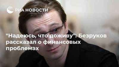 "Надеюсь, что доживу": Безруков рассказал о финансовых проблемах