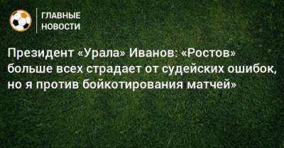 Президент «Урала» Иванов: «Ростов» больше всех страдает от судейских ошибок, но я против бойкотирования матчей»