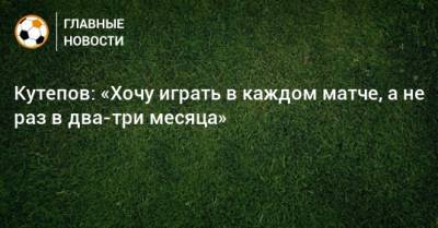 Кутепов: «Хочу играть в каждом матче, а не раз в два-три месяца»