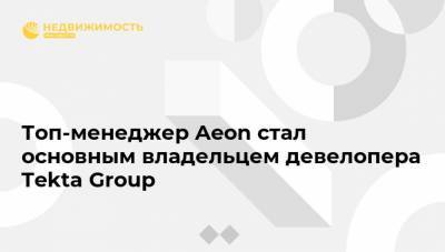 Топ-менеджер Aeon стал основным владельцем девелопера Tekta Group