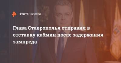 Глава Ставрополья отправил в отставку кабмин после задержания зампреда