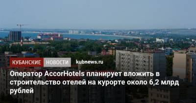 Оператор AccorHotels планирует вложить в строительство отелей на курорте около 6,2 млрд рублей