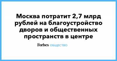 Москва потратит 2,7 млрд рублей на благоустройство дворов и общественных пространств в центре