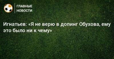 Игнатьев: «Я не верю в допинг Обухова, ему это было ни к чему»