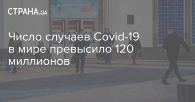 Число случаев Covid-19 в мире превысило 120 миллионов