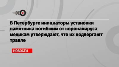 В Петербурге инициаторы установки памятника погибшим от коронавируса медикам утверждают, что их подвергают травле