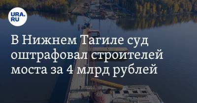 В Нижнем Тагиле суд оштрафовал строителей моста за 4 млрд рублей