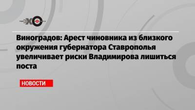 Виноградов: Арест чиновника из близкого окружения губернатора Ставрополья увеличивает риски Владимирова лишиться поста